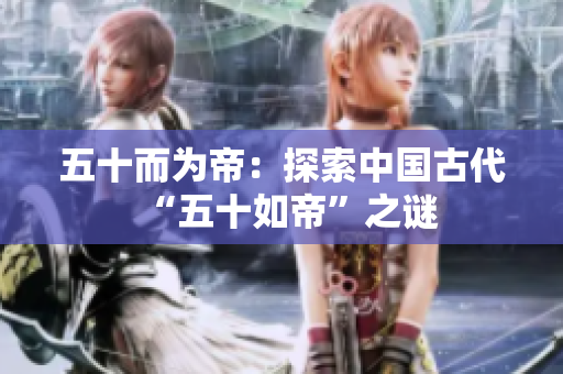 五十而为帝：探索中国古代“五十如帝”之谜