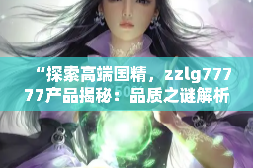 “探索高端国精，zzlg77777产品揭秘：品质之谜解析与精湛工艺探秘！”