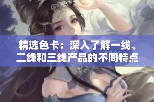 精选色卡：深入了解一线、二线和三线产品的不同特点