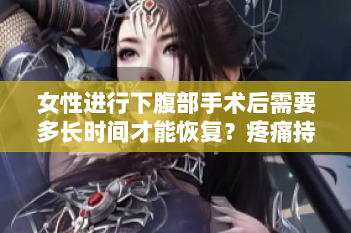 女性进行下腹部手术后需要多长时间才能恢复？疼痛持续几天是正常的？