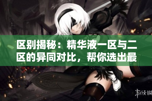 区别揭秘：精华液一区与二区的异同对比，帮你选出最适合的护肤圣品！