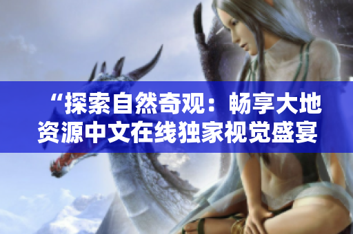 “探索自然奇观：畅享大地资源中文在线独家视觉盛宴！”