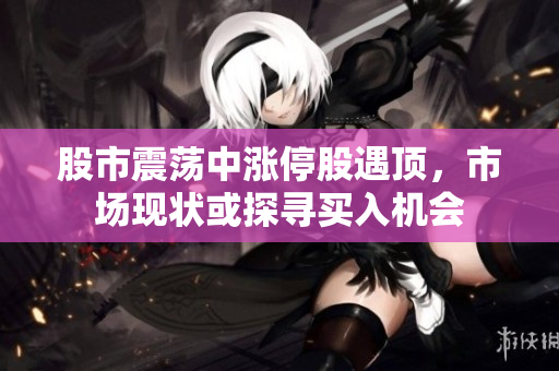 股市震荡中涨停股遇顶，市场现状或探寻买入机会