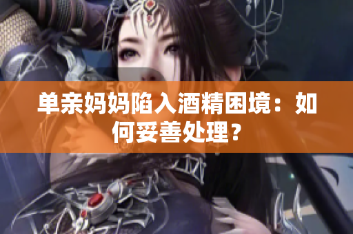 单亲妈妈陷入酒精困境：如何妥善处理？
