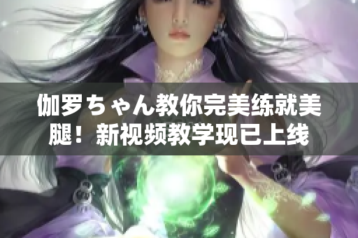 伽罗ちゃん教你完美练就美腿！新视频教学现已上线