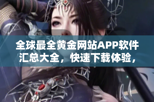 全球最全黄金网站APP软件汇总大全，快速下载体验，潜力投资贵金属新趋势