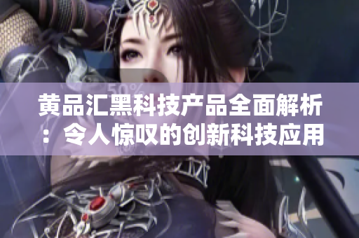 黄品汇黑科技产品全面解析：令人惊叹的创新科技应用详细介绍