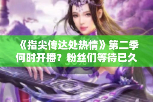 《指尖传达处热情》第二季何时开播？粉丝们等待已久！