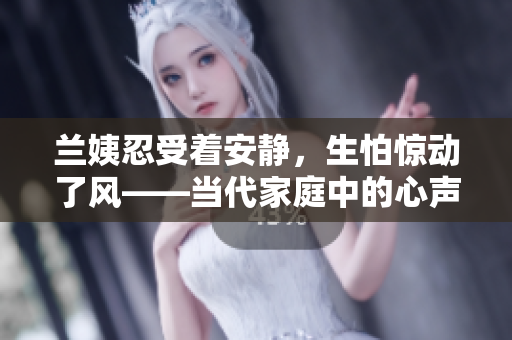 兰姨忍受着安静，生怕惊动了风——当代家庭中的心声