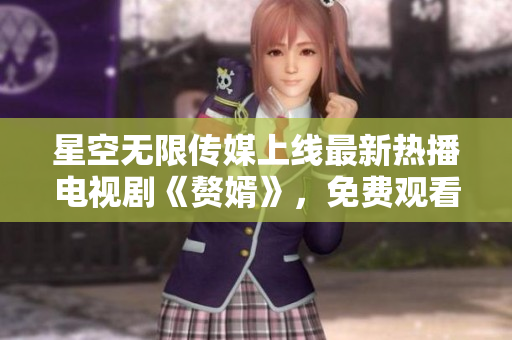 星空无限传媒上线最新热播电视剧《赘婿》，免费观看！