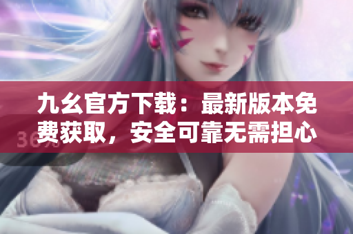九幺官方下载：最新版本免费获取，安全可靠无需担心