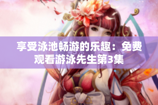 享受泳池畅游的乐趣：免费观看游泳先生第3集