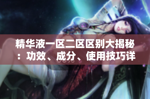 精华液一区二区区别大揭秘：功效、成分、使用技巧详解