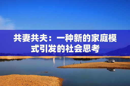 共妻共夫：一种新的家庭模式引发的社会思考