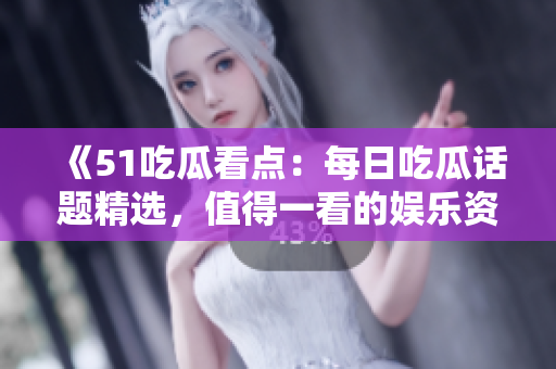 《51吃瓜看点：每日吃瓜话题精选，值得一看的娱乐资讯》