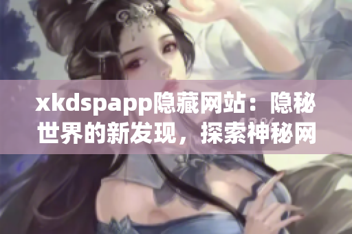 xkdspapp隐藏网站：隐秘世界的新发现，探索神秘网络宝藏