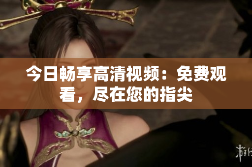 今日畅享高清视频：免费观看，尽在您的指尖