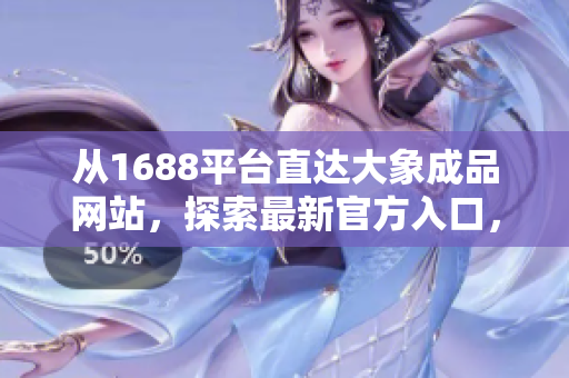 从1688平台直达大象成品网站，探索最新官方入口，一站式采购体验等你来！