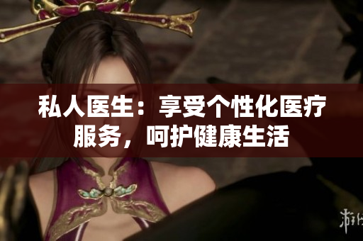 私人医生：享受个性化医疗服务，呵护健康生活
