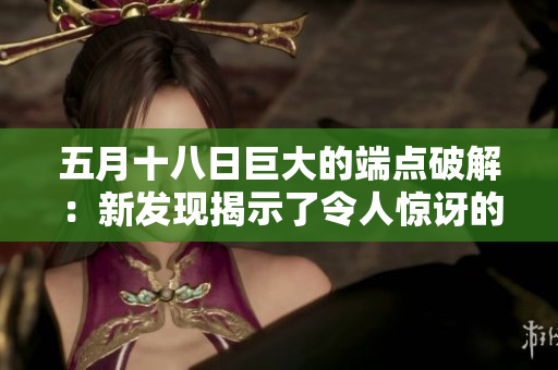 五月十八日巨大的端点破解：新发现揭示了令人惊讶的技术细节