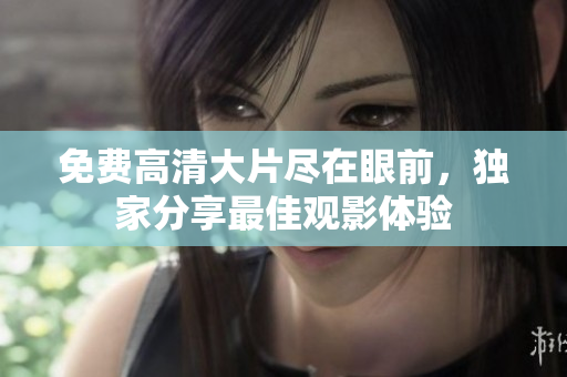 免费高清大片尽在眼前，独家分享最佳观影体验