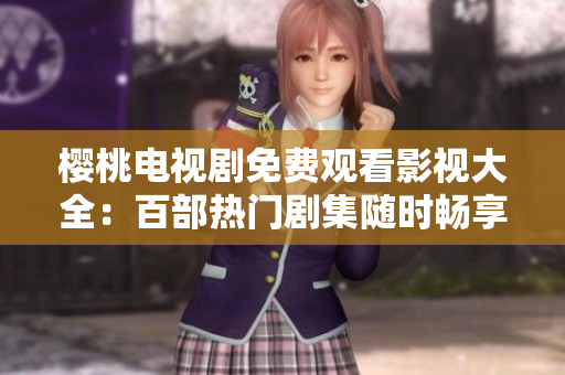 樱桃电视剧免费观看影视大全：百部热门剧集随时畅享