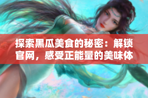 探索黑瓜美食的秘密：解锁官网，感受正能量的美味体验