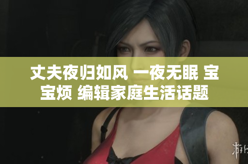 丈夫夜归如风 一夜无眠 宝宝烦 编辑家庭生活话题