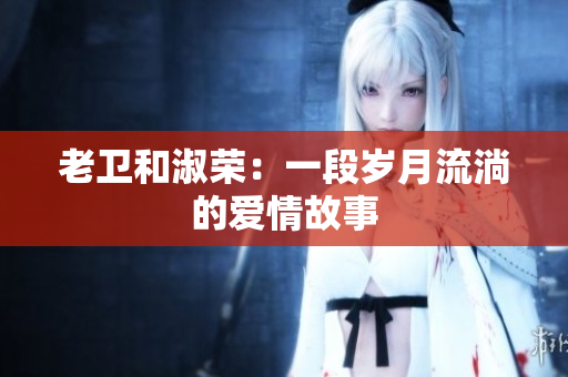 老卫和淑荣：一段岁月流淌的爱情故事