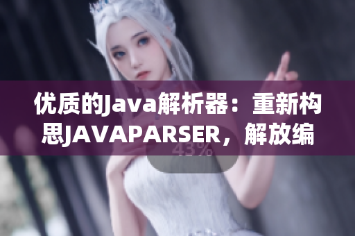 优质的Java解析器：重新构思JAVAPARSER，解放编程灵感