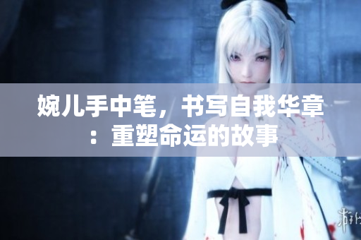 婉儿手中笔，书写自我华章：重塑命运的故事