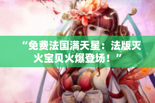 “免费法国满天星：法版灭火宝贝火爆登场！”