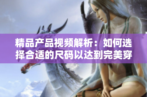 精品产品视频解析：如何选择合适的尺码以达到完美穿着效果