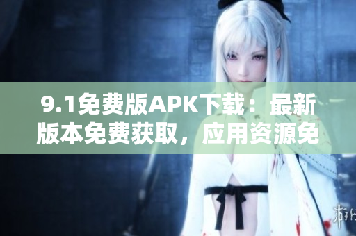 9.1免费版APK下载：最新版本免费获取，应用资源免费更新