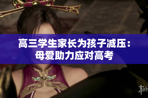 高三学生家长为孩子减压：母爱助力应对高考