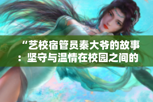 “艺校宿管员秦大爷的故事：坚守与温情在校园之间的交织”