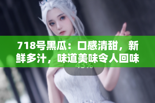 718号黑瓜：口感清甜，新鲜多汁，味道美味令人回味无穷