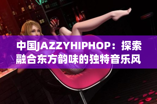 中国JAZZYHIPHOP：探索融合东方韵味的独特音乐风格