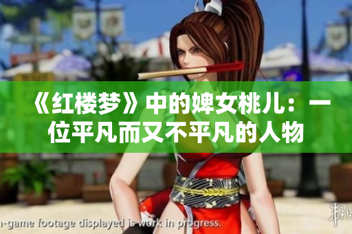 《红楼梦》中的婢女桃儿：一位平凡而又不平凡的人物