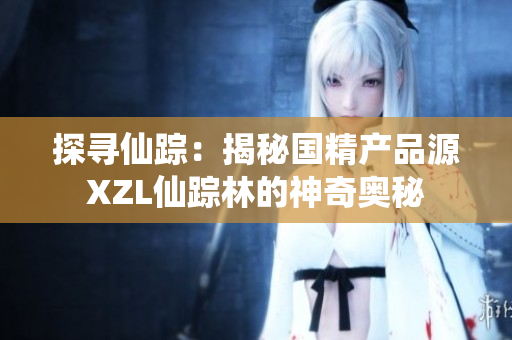 探寻仙踪：揭秘国精产品源XZL仙踪林的神奇奥秘