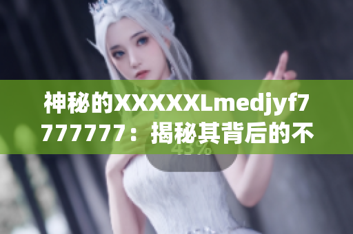 神秘的XXXXXLmedjyf7777777：揭秘其背后的不为人知的秘密