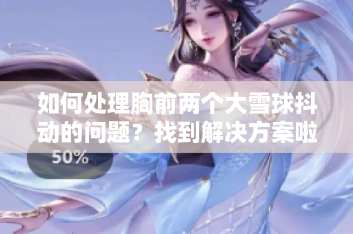 如何处理胸前两个大雪球抖动的问题？找到解决方案啦！