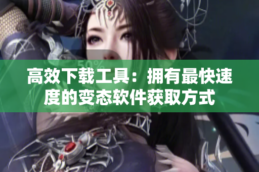 高效下载工具：拥有最快速度的变态软件获取方式