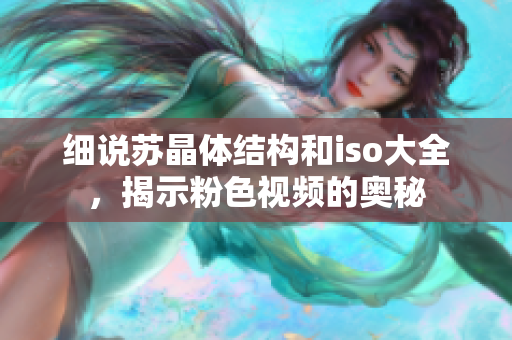 细说苏晶体结构和iso大全，揭示粉色视频的奥秘