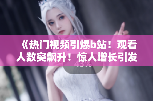《热门视频引爆b站！观看人数突飙升！惊人增长引发关注》