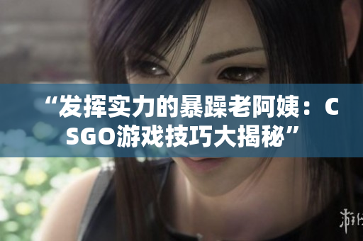 “发挥实力的暴躁老阿姨：CSGO游戏技巧大揭秘”