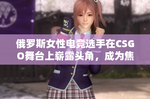 俄罗斯女性电竞选手在CSGO舞台上崭露头角，成为焦点