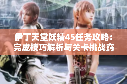 伊丁天堂妖精45任务攻略：完成技巧解析与关卡挑战窍门