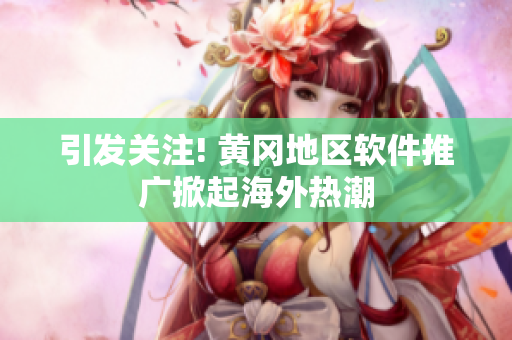引发关注! 黄冈地区软件推广掀起海外热潮