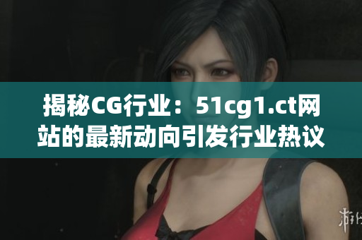 揭秘CG行业：51cg1.ct网站的最新动向引发行业热议